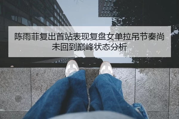 陈雨菲复出首站表现复盘女单拉吊节奏尚未回到巅峰状态分析