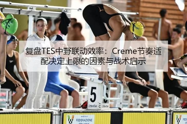 复盘TES中野联动效率：Creme节奏适配决定上限的因素与战术启示